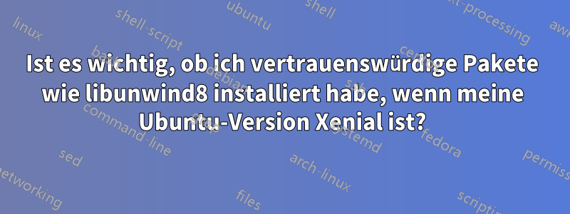 Ist es wichtig, ob ich vertrauenswürdige Pakete wie libunwind8 installiert habe, wenn meine Ubuntu-Version Xenial ist?