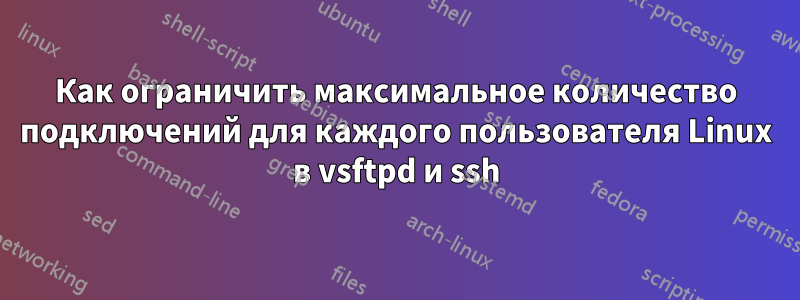 Как ограничить максимальное количество подключений для каждого пользователя Linux в vsftpd и ssh