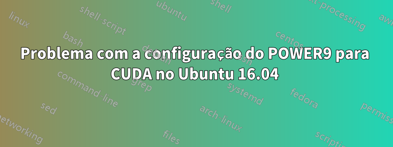 Problema com a configuração do POWER9 para CUDA no Ubuntu 16.04