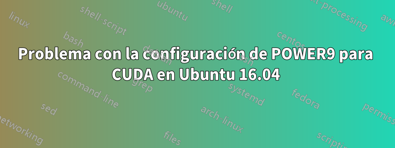 Problema con la configuración de POWER9 para CUDA en Ubuntu 16.04