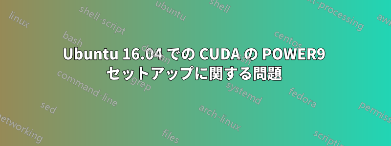 Ubuntu 16.04 での CUDA の POWER9 セットアップに関する問題