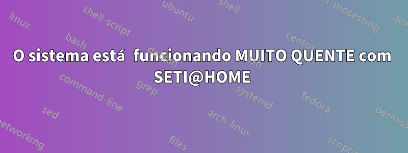 O sistema está funcionando MUITO QUENTE com SETI@HOME