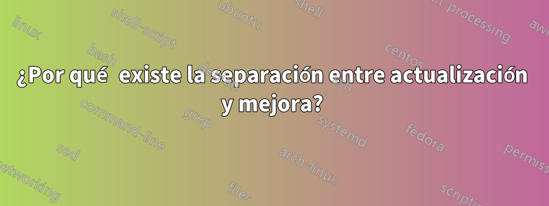 ¿Por qué existe la separación entre actualización y mejora?