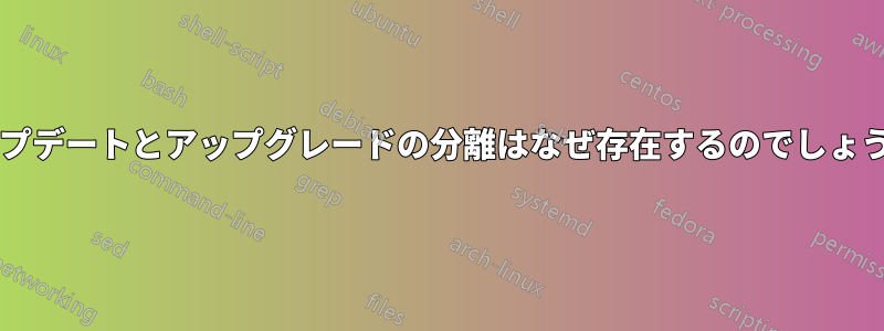 アップデートとアップグレードの分離はなぜ存在するのでしょうか?