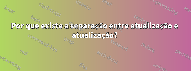 Por que existe a separação entre atualização e atualização?