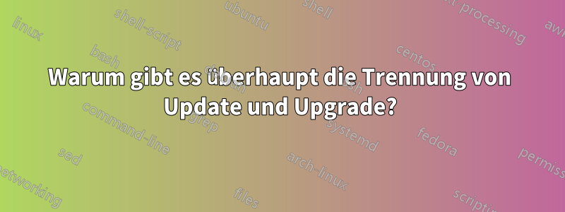 Warum gibt es überhaupt die Trennung von Update und Upgrade?