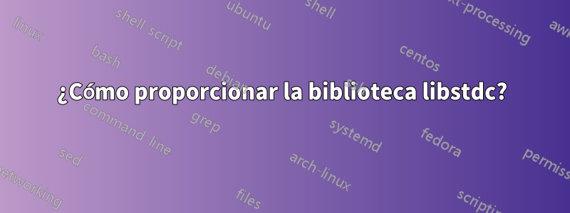 ¿Cómo proporcionar la biblioteca libstdc?