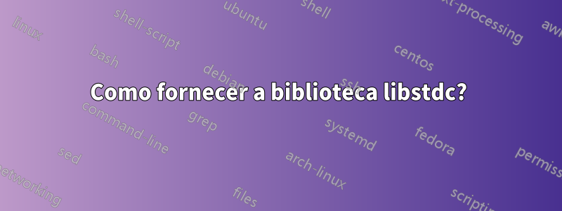 Como fornecer a biblioteca libstdc?