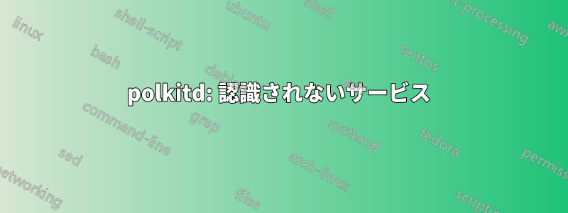 polkitd: 認識されないサービス 