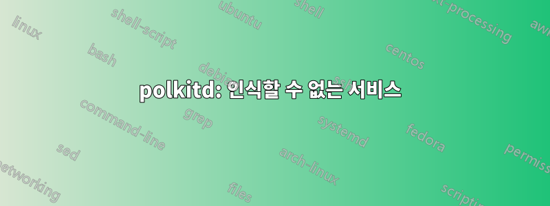 polkitd: 인식할 수 없는 서비스 