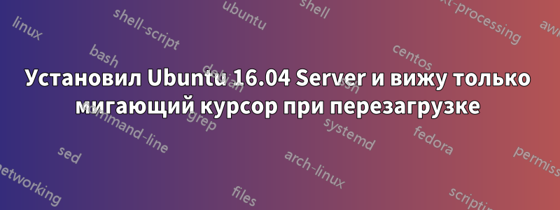 Установил Ubuntu 16.04 Server и вижу только мигающий курсор при перезагрузке