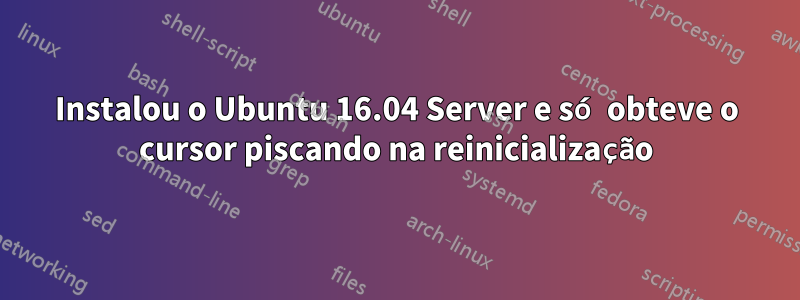 Instalou o Ubuntu 16.04 Server e só obteve o cursor piscando na reinicialização