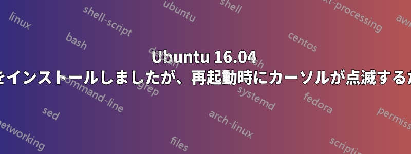 Ubuntu 16.04 Serverをインストールしましたが、再起動時にカーソルが点滅するだけです