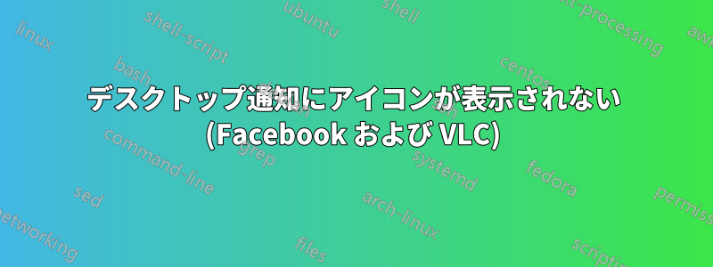 デスクトップ通知にアイコンが表示されない (Facebook および VLC)