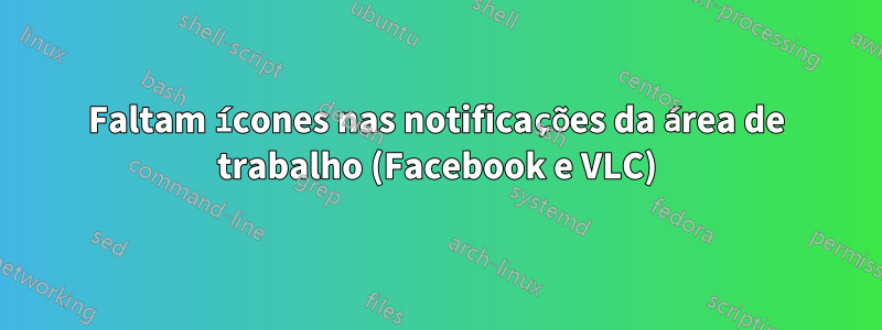 Faltam ícones nas notificações da área de trabalho (Facebook e VLC)