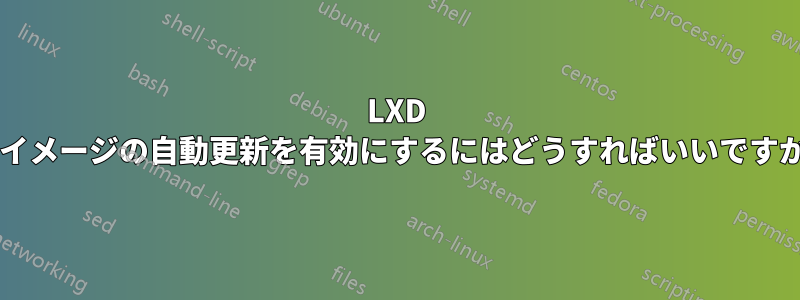 LXD でイメージの自動更新を有効にするにはどうすればいいですか?