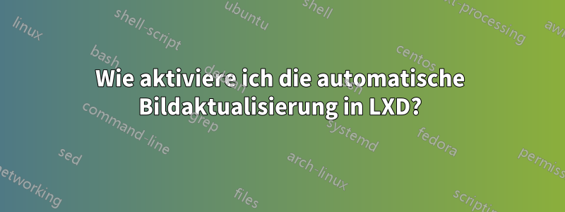 Wie aktiviere ich die automatische Bildaktualisierung in LXD?