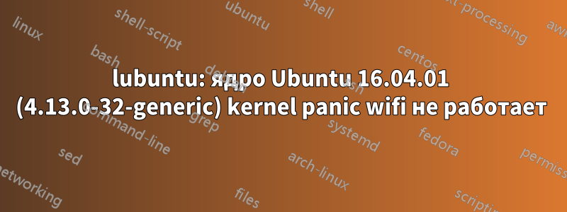 lubuntu: ядро ​​Ubuntu 16.04.01 (4.13.0-32-generic) kernel panic wifi не работает