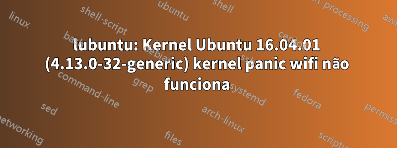 lubuntu: Kernel Ubuntu 16.04.01 (4.13.0-32-generic) kernel panic wifi não funciona