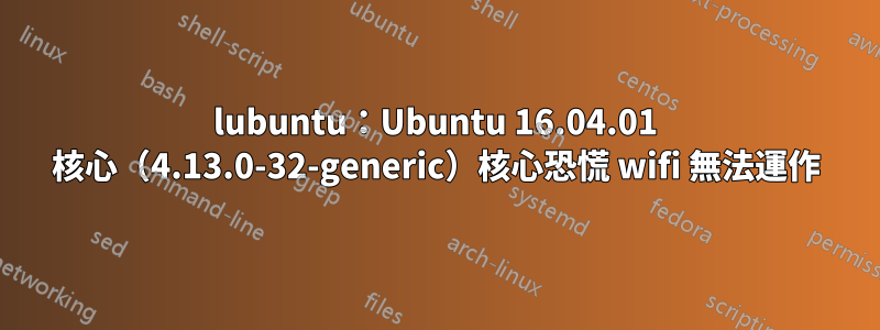 lubuntu：Ubuntu 16.04.01 核心（4.13.0-32-generic）核心恐慌 wifi 無法運作