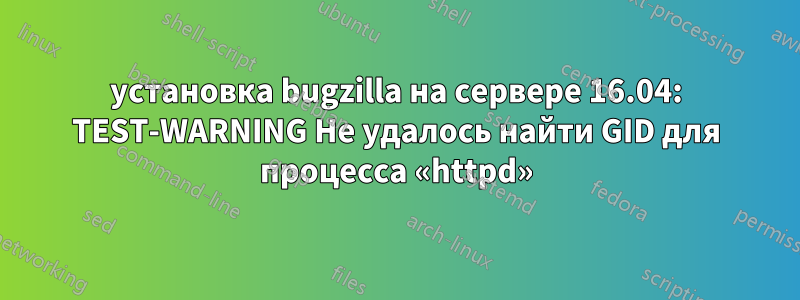 установка bugzilla на сервере 16.04: TEST-WARNING Не удалось найти GID для процесса «httpd»