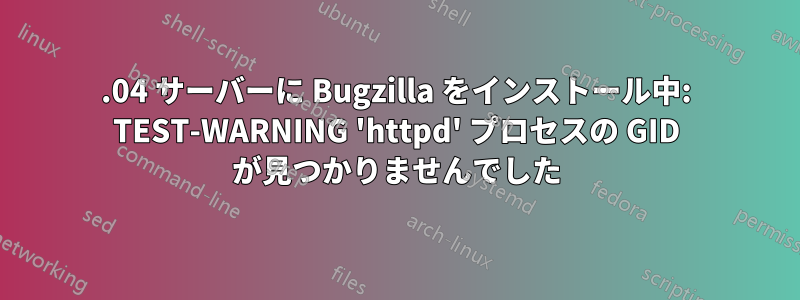 16.04 サーバーに Bugzilla をインストール中: TEST-WARNING 'httpd' プロセスの GID が見つかりませんでした