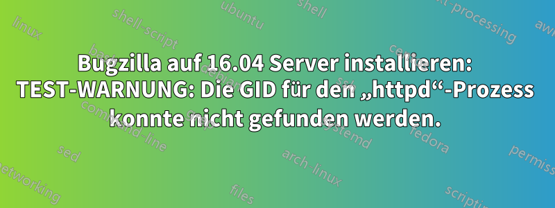 Bugzilla auf 16.04 Server installieren: TEST-WARNUNG: Die GID für den „httpd“-Prozess konnte nicht gefunden werden.