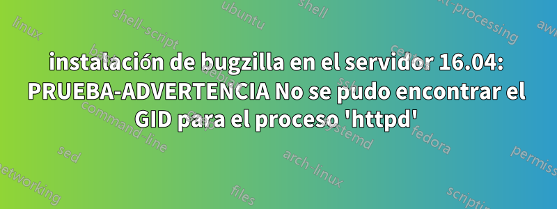 instalación de bugzilla en el servidor 16.04: PRUEBA-ADVERTENCIA No se pudo encontrar el GID para el proceso 'httpd'