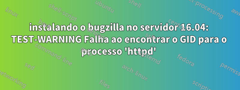 instalando o bugzilla no servidor 16.04: TEST-WARNING Falha ao encontrar o GID para o processo 'httpd'