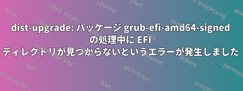 dist-upgrade: パッケージ grub-efi-amd64-signed の処理中に EFI ディレクトリが見つからないというエラーが発生しました