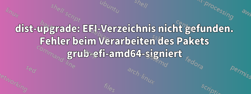 dist-upgrade: EFI-Verzeichnis nicht gefunden. Fehler beim Verarbeiten des Pakets grub-efi-amd64-signiert