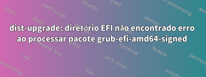 dist-upgrade: diretório EFI não encontrado erro ao processar pacote grub-efi-amd64-signed