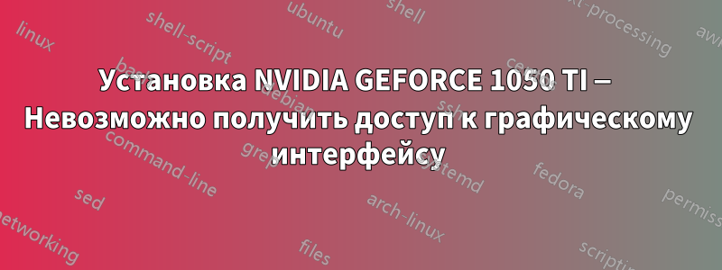 Установка NVIDIA GEFORCE 1050 TI — Невозможно получить доступ к графическому интерфейсу