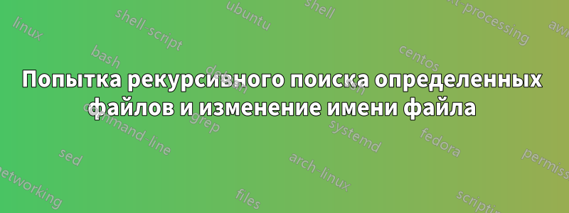 Попытка рекурсивного поиска определенных файлов и изменение имени файла