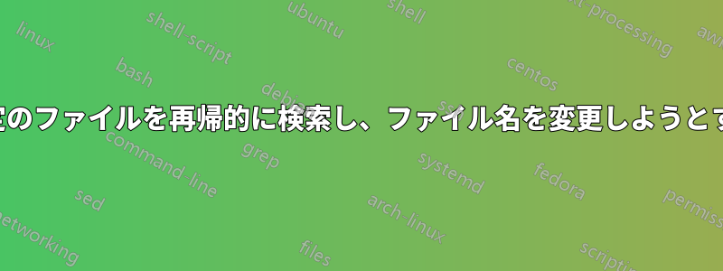 特定のファイルを再帰的に検索し、ファイル名を変更しようとする