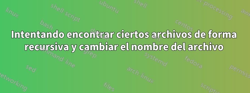 Intentando encontrar ciertos archivos de forma recursiva y cambiar el nombre del archivo