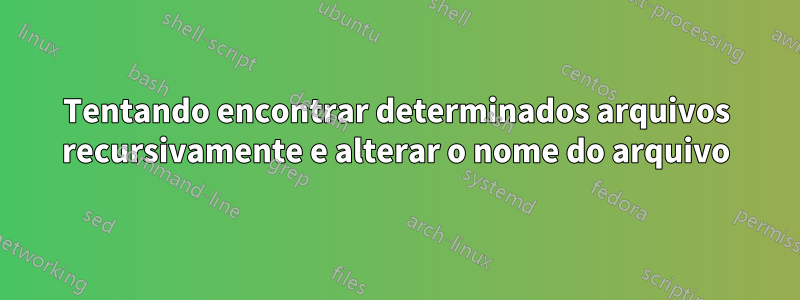 Tentando encontrar determinados arquivos recursivamente e alterar o nome do arquivo