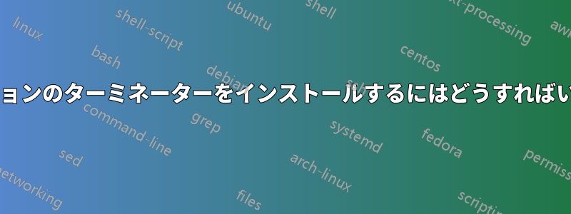 最新バージョンのターミネーターをインストールするにはどうすればいいですか?