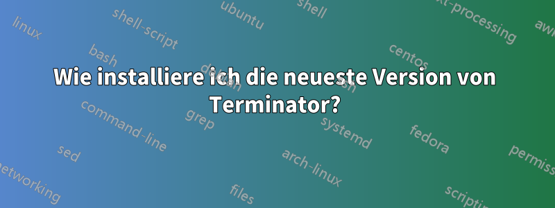 Wie installiere ich die neueste Version von Terminator?