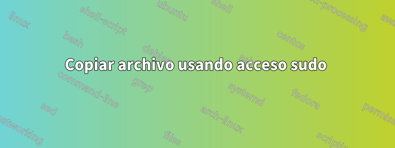 Copiar archivo usando acceso sudo