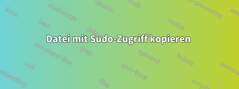 Datei mit Sudo-Zugriff kopieren