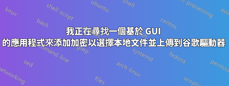 我正在尋找一個基於 GUI 的應用程式來添加加密以選擇本地文件並上傳到谷歌驅動器