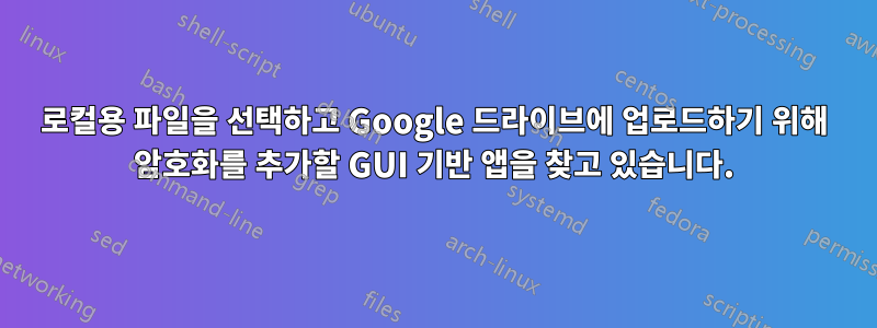 로컬용 파일을 선택하고 Google 드라이브에 업로드하기 위해 암호화를 추가할 GUI 기반 앱을 찾고 있습니다.