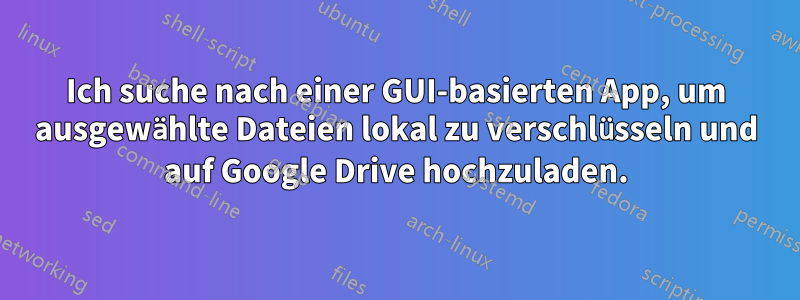 Ich suche nach einer GUI-basierten App, um ausgewählte Dateien lokal zu verschlüsseln und auf Google Drive hochzuladen.