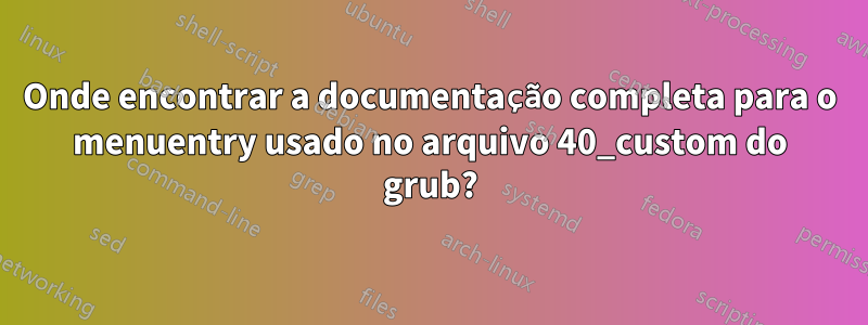 Onde encontrar a documentação completa para o menuentry usado no arquivo 40_custom do grub?