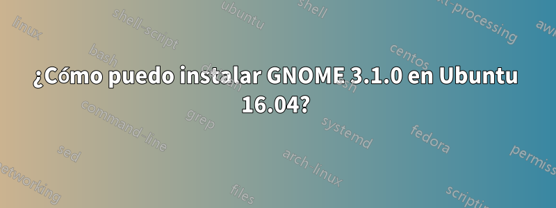 ¿Cómo puedo instalar GNOME 3.1.0 en Ubuntu 16.04?