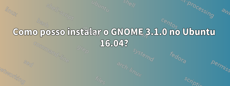 Como posso instalar o GNOME 3.1.0 no Ubuntu 16.04?