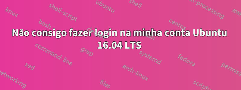 Não consigo fazer login na minha conta Ubuntu 16.04 LTS