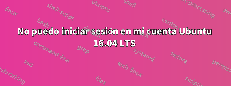 No puedo iniciar sesión en mi cuenta Ubuntu 16.04 LTS