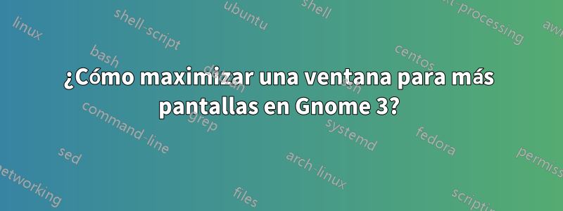 ¿Cómo maximizar una ventana para más pantallas en Gnome 3?